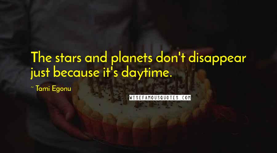 Tami Egonu Quotes: The stars and planets don't disappear just because it's daytime.