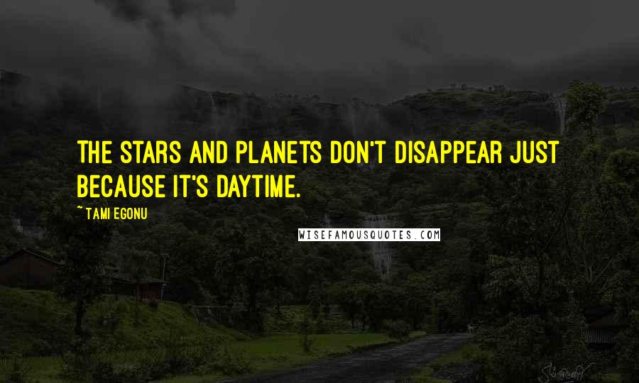 Tami Egonu Quotes: The stars and planets don't disappear just because it's daytime.