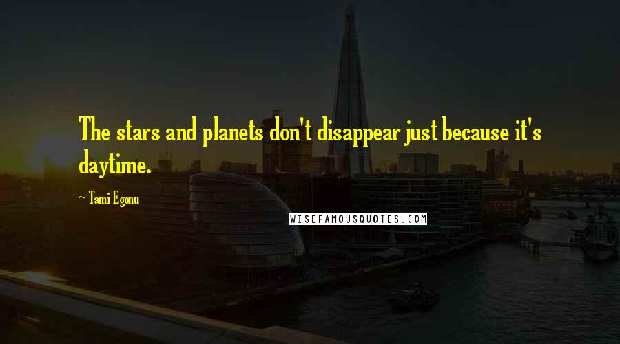 Tami Egonu Quotes: The stars and planets don't disappear just because it's daytime.