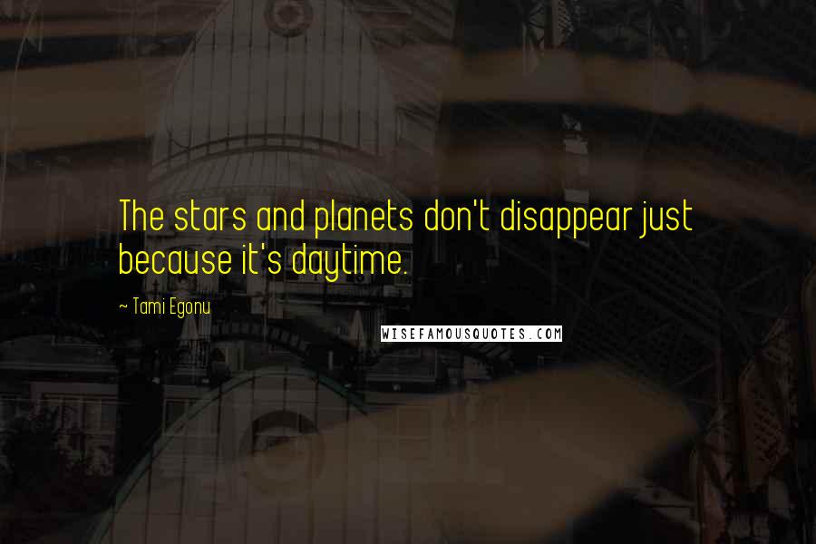 Tami Egonu Quotes: The stars and planets don't disappear just because it's daytime.