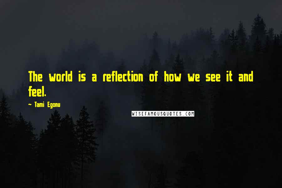 Tami Egonu Quotes: The world is a reflection of how we see it and feel.