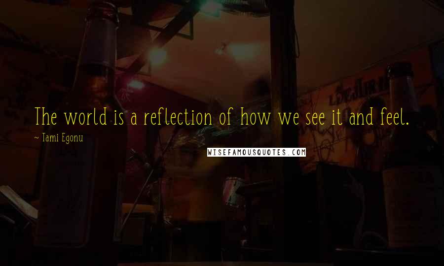 Tami Egonu Quotes: The world is a reflection of how we see it and feel.