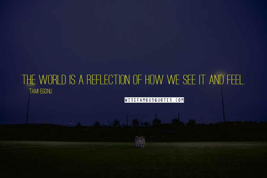 Tami Egonu Quotes: The world is a reflection of how we see it and feel.