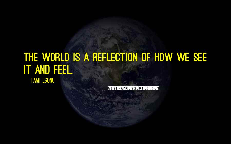 Tami Egonu Quotes: The world is a reflection of how we see it and feel.