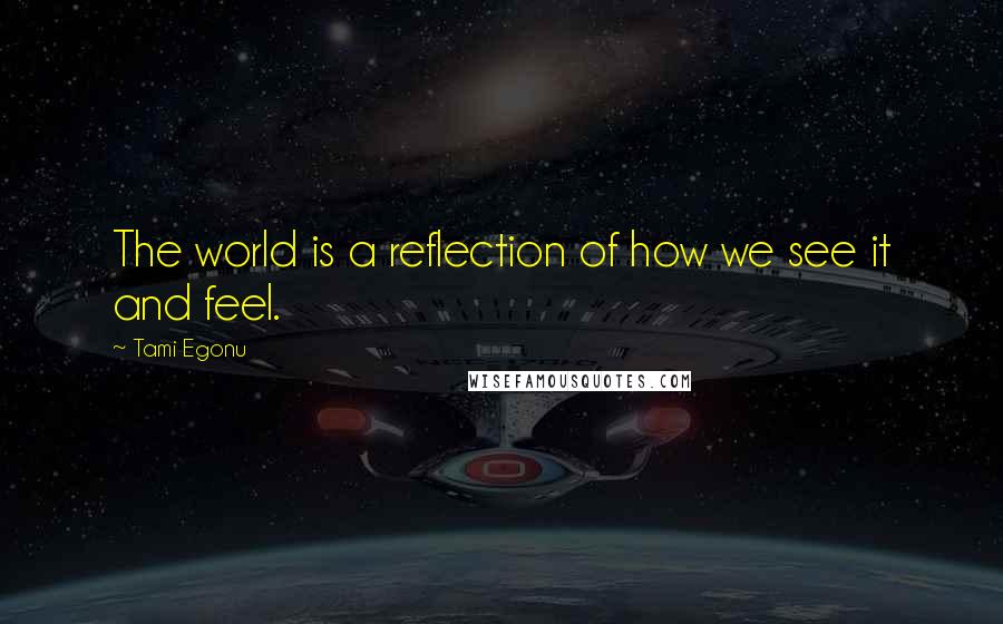 Tami Egonu Quotes: The world is a reflection of how we see it and feel.