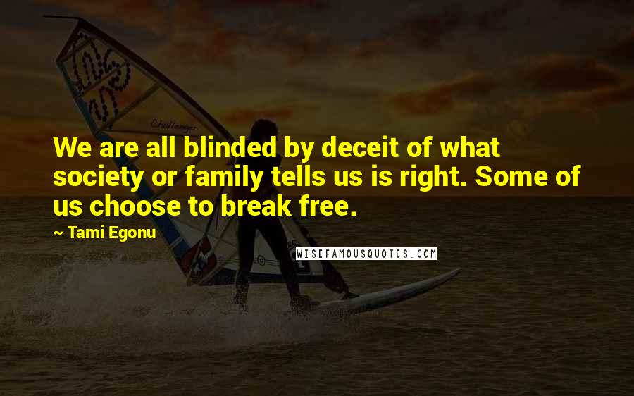 Tami Egonu Quotes: We are all blinded by deceit of what society or family tells us is right. Some of us choose to break free.
