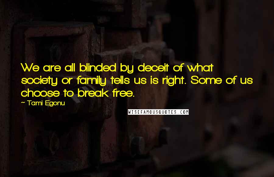 Tami Egonu Quotes: We are all blinded by deceit of what society or family tells us is right. Some of us choose to break free.