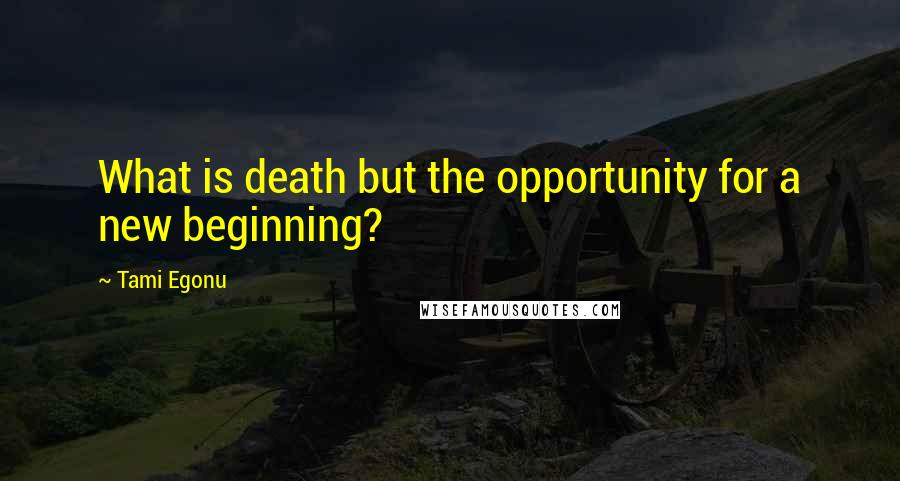 Tami Egonu Quotes: What is death but the opportunity for a new beginning?