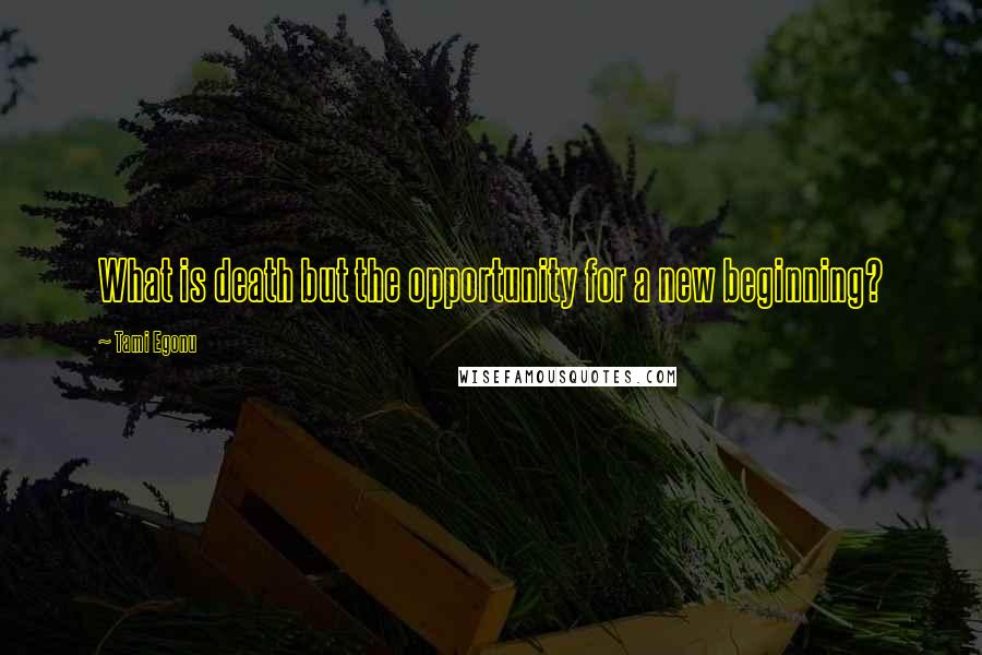 Tami Egonu Quotes: What is death but the opportunity for a new beginning?