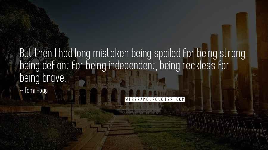 Tami Hoag Quotes: But then I had long mistaken being spoiled for being strong, being defiant for being independent, being reckless for being brave.