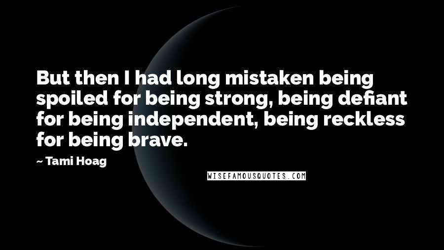 Tami Hoag Quotes: But then I had long mistaken being spoiled for being strong, being defiant for being independent, being reckless for being brave.