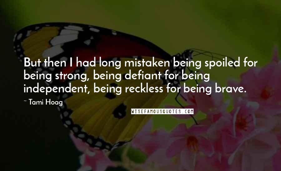 Tami Hoag Quotes: But then I had long mistaken being spoiled for being strong, being defiant for being independent, being reckless for being brave.