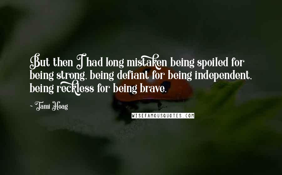 Tami Hoag Quotes: But then I had long mistaken being spoiled for being strong, being defiant for being independent, being reckless for being brave.