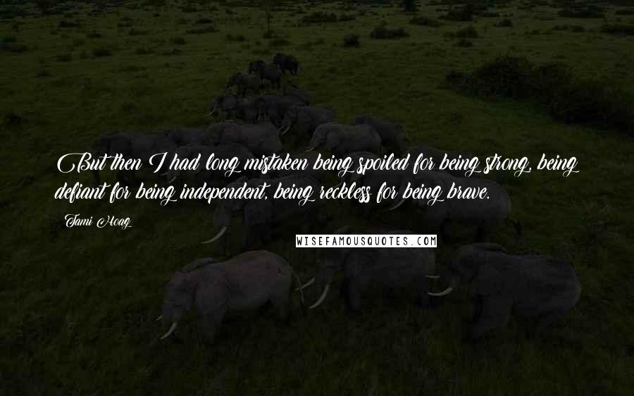Tami Hoag Quotes: But then I had long mistaken being spoiled for being strong, being defiant for being independent, being reckless for being brave.