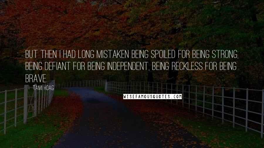 Tami Hoag Quotes: But then I had long mistaken being spoiled for being strong, being defiant for being independent, being reckless for being brave.