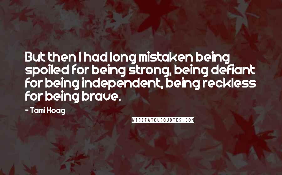 Tami Hoag Quotes: But then I had long mistaken being spoiled for being strong, being defiant for being independent, being reckless for being brave.