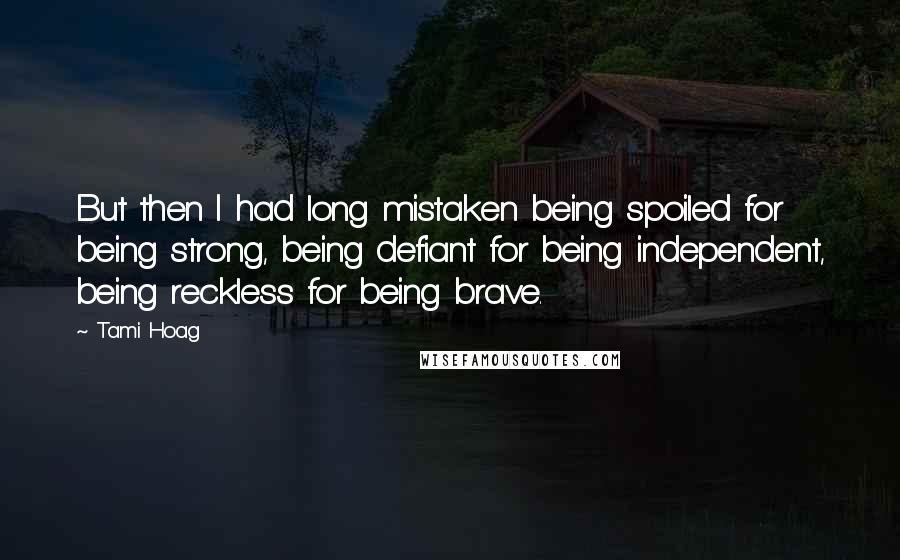 Tami Hoag Quotes: But then I had long mistaken being spoiled for being strong, being defiant for being independent, being reckless for being brave.