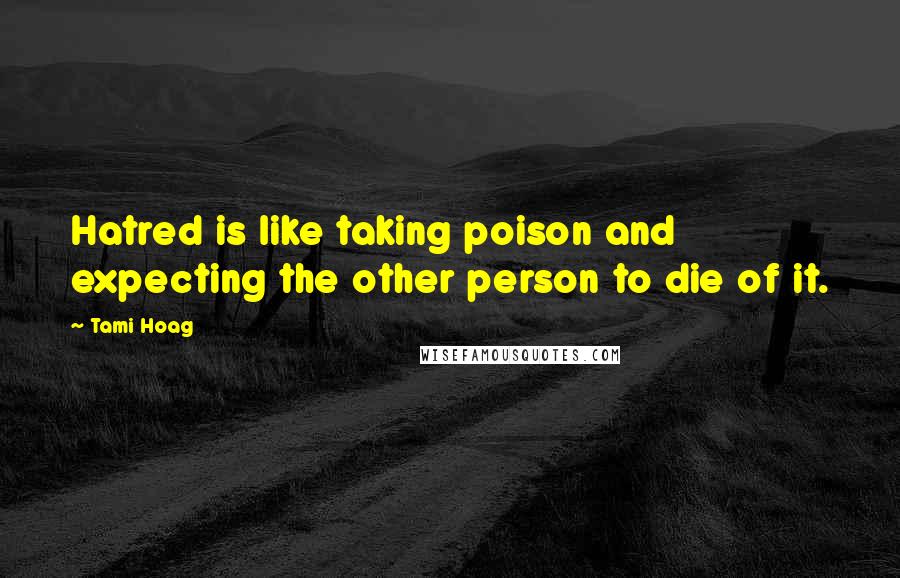 Tami Hoag Quotes: Hatred is like taking poison and expecting the other person to die of it.