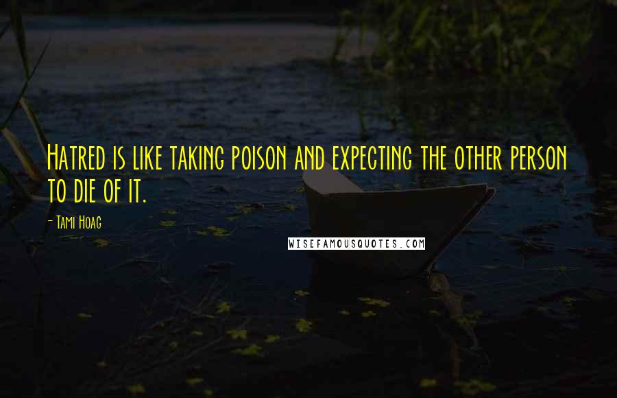 Tami Hoag Quotes: Hatred is like taking poison and expecting the other person to die of it.