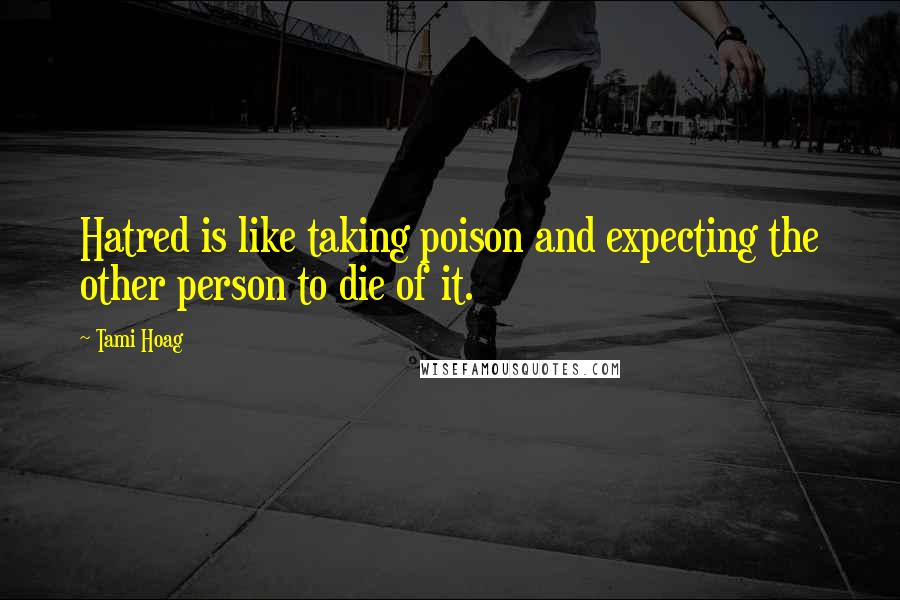 Tami Hoag Quotes: Hatred is like taking poison and expecting the other person to die of it.