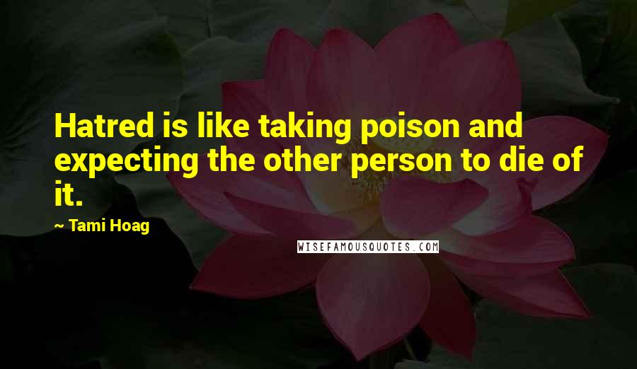 Tami Hoag Quotes: Hatred is like taking poison and expecting the other person to die of it.