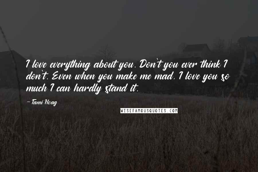 Tami Hoag Quotes: I love everything about you. Don't you ever think I don't. Even when you make me mad, I love you so much I can hardly stand it.