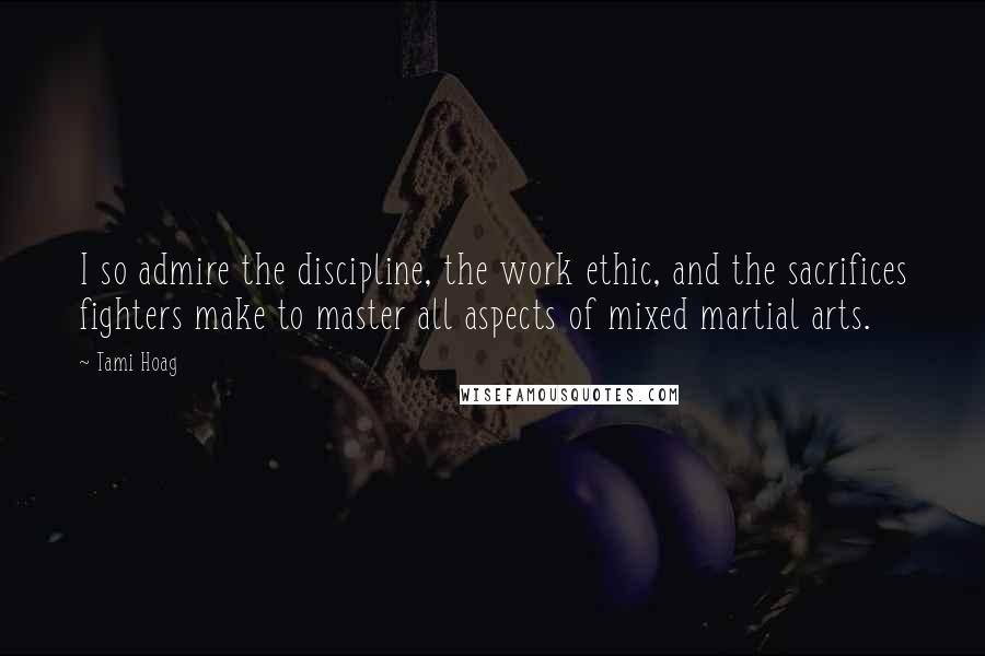 Tami Hoag Quotes: I so admire the discipline, the work ethic, and the sacrifices fighters make to master all aspects of mixed martial arts.