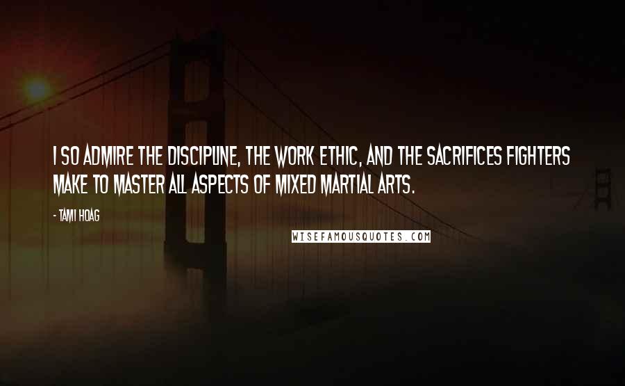 Tami Hoag Quotes: I so admire the discipline, the work ethic, and the sacrifices fighters make to master all aspects of mixed martial arts.