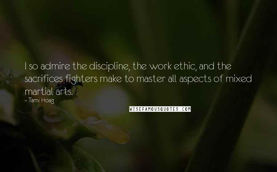 Tami Hoag Quotes: I so admire the discipline, the work ethic, and the sacrifices fighters make to master all aspects of mixed martial arts.