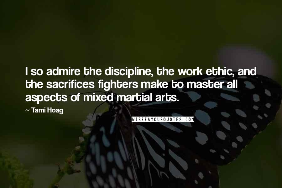 Tami Hoag Quotes: I so admire the discipline, the work ethic, and the sacrifices fighters make to master all aspects of mixed martial arts.
