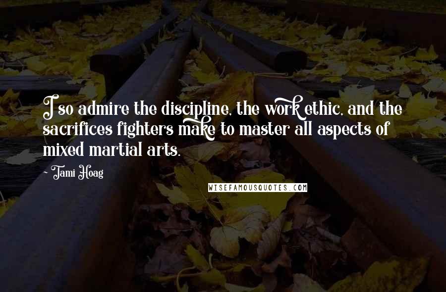 Tami Hoag Quotes: I so admire the discipline, the work ethic, and the sacrifices fighters make to master all aspects of mixed martial arts.