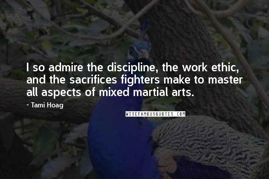 Tami Hoag Quotes: I so admire the discipline, the work ethic, and the sacrifices fighters make to master all aspects of mixed martial arts.