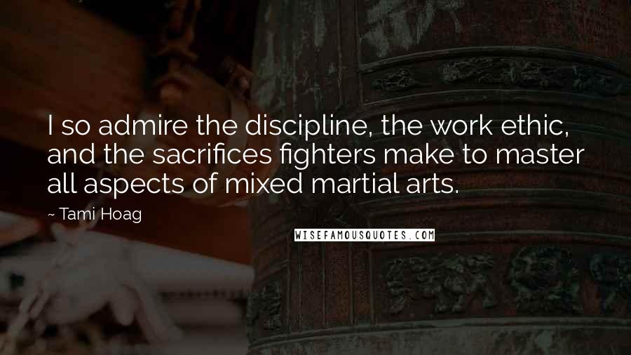 Tami Hoag Quotes: I so admire the discipline, the work ethic, and the sacrifices fighters make to master all aspects of mixed martial arts.