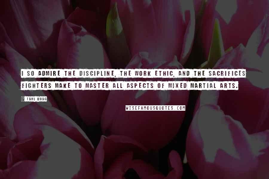 Tami Hoag Quotes: I so admire the discipline, the work ethic, and the sacrifices fighters make to master all aspects of mixed martial arts.