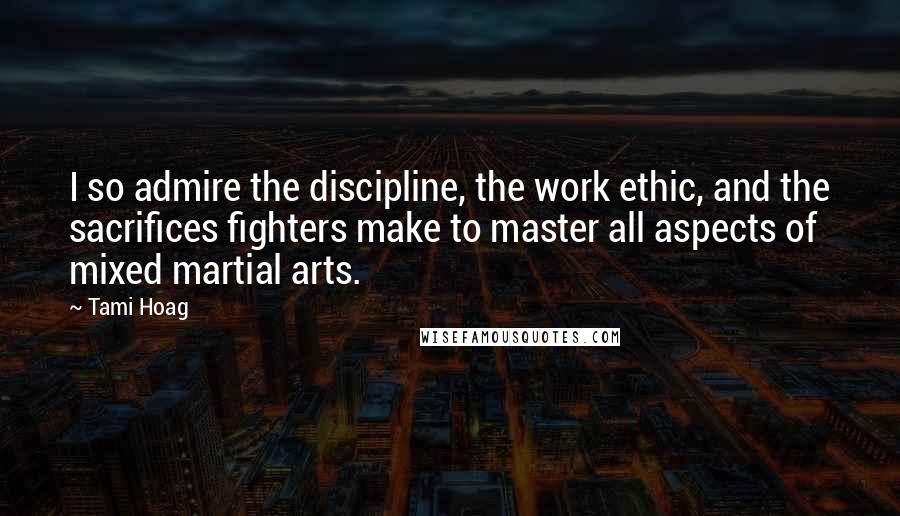 Tami Hoag Quotes: I so admire the discipline, the work ethic, and the sacrifices fighters make to master all aspects of mixed martial arts.