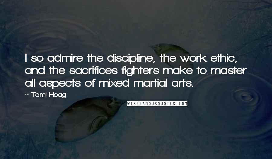 Tami Hoag Quotes: I so admire the discipline, the work ethic, and the sacrifices fighters make to master all aspects of mixed martial arts.