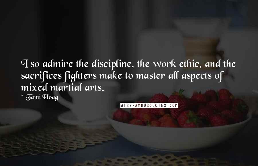 Tami Hoag Quotes: I so admire the discipline, the work ethic, and the sacrifices fighters make to master all aspects of mixed martial arts.