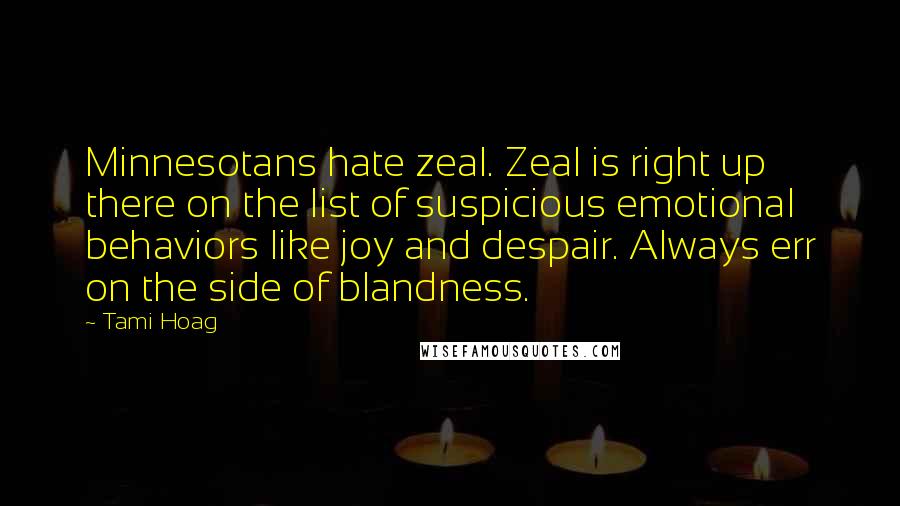 Tami Hoag Quotes: Minnesotans hate zeal. Zeal is right up there on the list of suspicious emotional behaviors like joy and despair. Always err on the side of blandness.