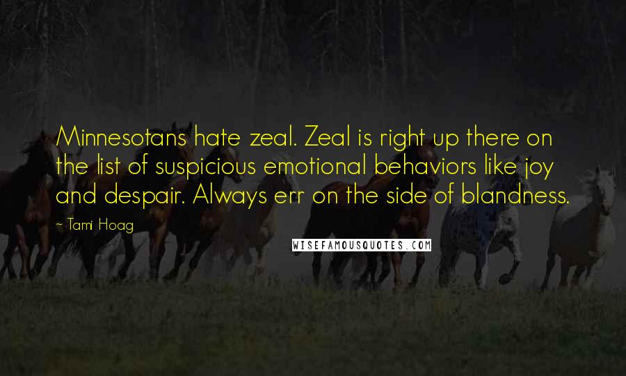 Tami Hoag Quotes: Minnesotans hate zeal. Zeal is right up there on the list of suspicious emotional behaviors like joy and despair. Always err on the side of blandness.
