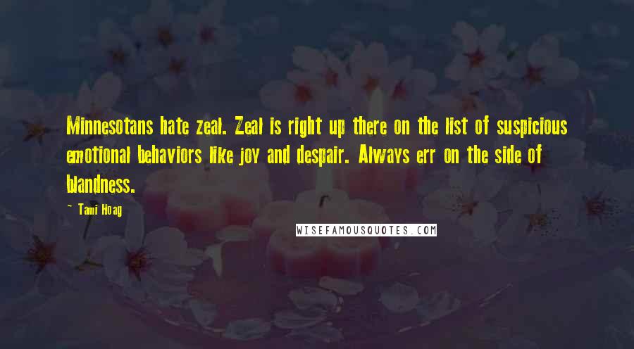 Tami Hoag Quotes: Minnesotans hate zeal. Zeal is right up there on the list of suspicious emotional behaviors like joy and despair. Always err on the side of blandness.