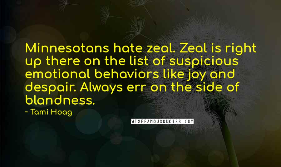 Tami Hoag Quotes: Minnesotans hate zeal. Zeal is right up there on the list of suspicious emotional behaviors like joy and despair. Always err on the side of blandness.