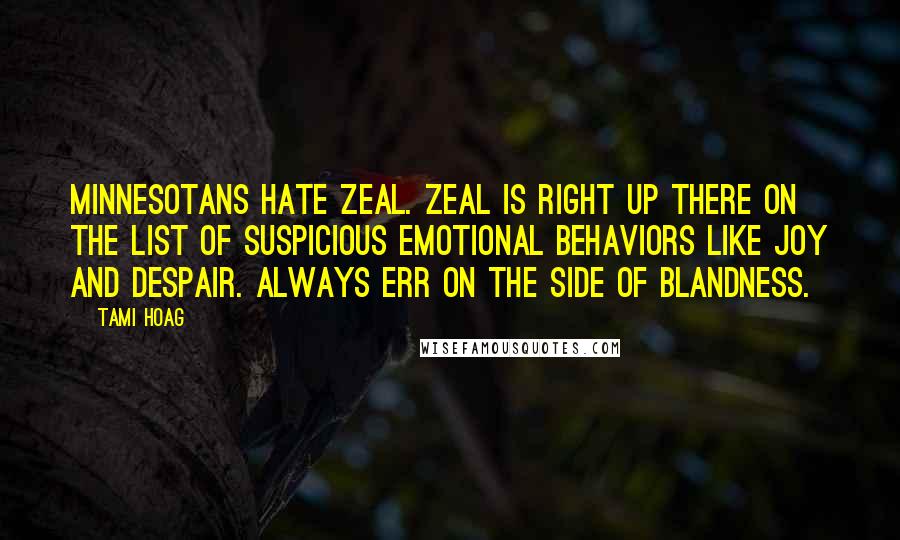 Tami Hoag Quotes: Minnesotans hate zeal. Zeal is right up there on the list of suspicious emotional behaviors like joy and despair. Always err on the side of blandness.