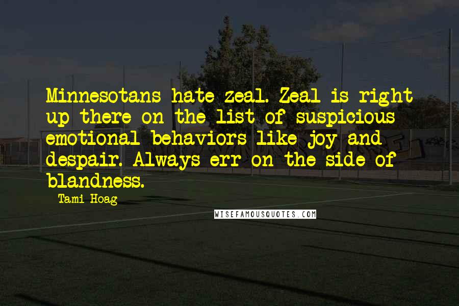 Tami Hoag Quotes: Minnesotans hate zeal. Zeal is right up there on the list of suspicious emotional behaviors like joy and despair. Always err on the side of blandness.