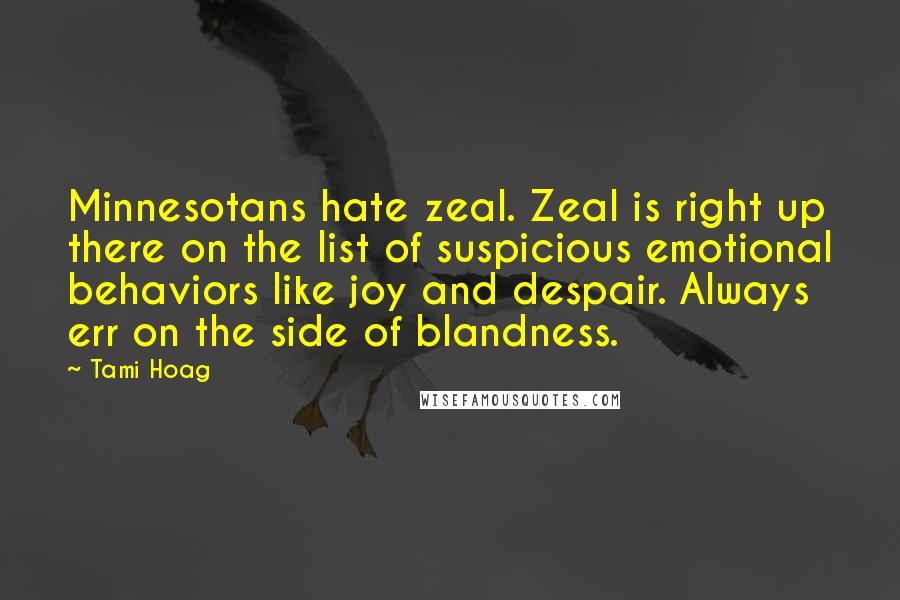 Tami Hoag Quotes: Minnesotans hate zeal. Zeal is right up there on the list of suspicious emotional behaviors like joy and despair. Always err on the side of blandness.