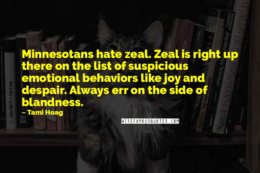 Tami Hoag Quotes: Minnesotans hate zeal. Zeal is right up there on the list of suspicious emotional behaviors like joy and despair. Always err on the side of blandness.