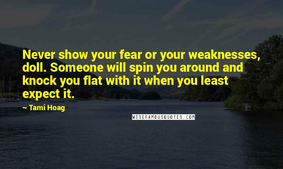 Tami Hoag Quotes: Never show your fear or your weaknesses, doll. Someone will spin you around and knock you flat with it when you least expect it.