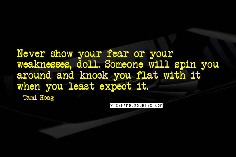 Tami Hoag Quotes: Never show your fear or your weaknesses, doll. Someone will spin you around and knock you flat with it when you least expect it.