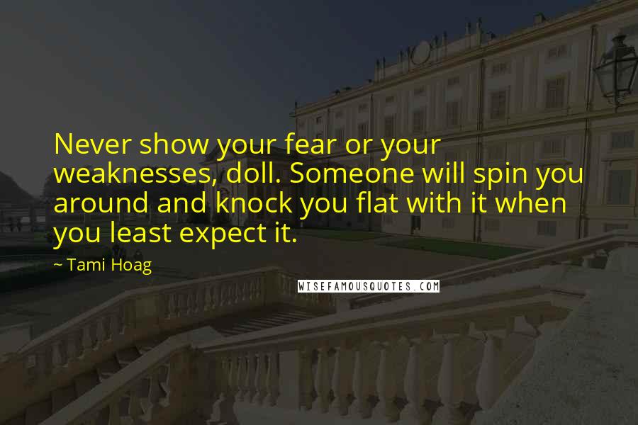 Tami Hoag Quotes: Never show your fear or your weaknesses, doll. Someone will spin you around and knock you flat with it when you least expect it.