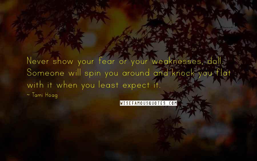 Tami Hoag Quotes: Never show your fear or your weaknesses, doll. Someone will spin you around and knock you flat with it when you least expect it.