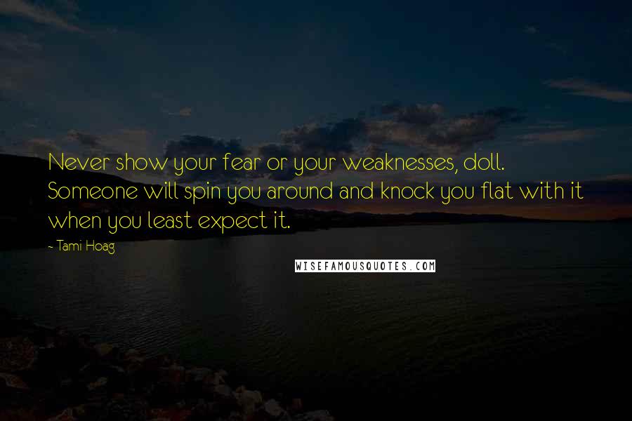 Tami Hoag Quotes: Never show your fear or your weaknesses, doll. Someone will spin you around and knock you flat with it when you least expect it.